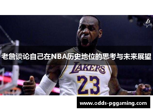 老詹谈论自己在NBA历史地位的思考与未来展望