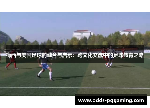 梅西与美国足球的融合与启示：跨文化交流中的足球教育之路