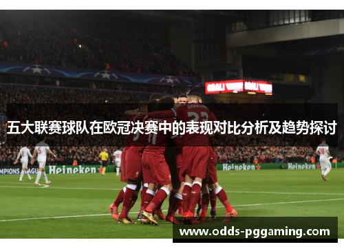 五大联赛球队在欧冠决赛中的表现对比分析及趋势探讨