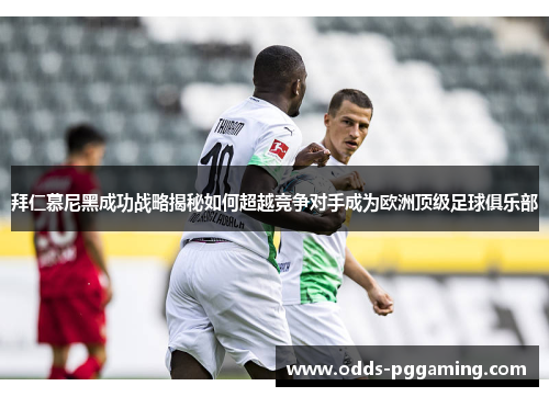 拜仁慕尼黑成功战略揭秘如何超越竞争对手成为欧洲顶级足球俱乐部