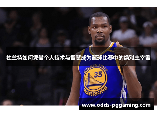 杜兰特如何凭借个人技术与智慧成为篮球比赛中的绝对主宰者