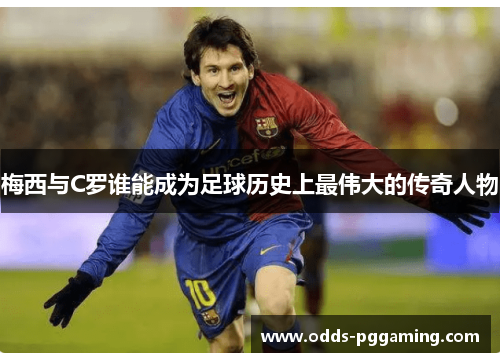 梅西与C罗谁能成为足球历史上最伟大的传奇人物