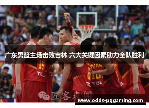 广东男篮主场击败吉林 六大关键因素助力全队胜利