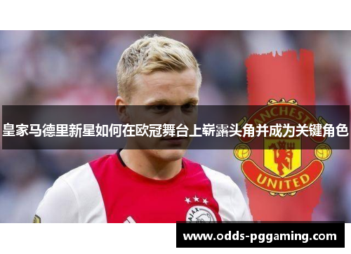 皇家马德里新星如何在欧冠舞台上崭露头角并成为关键角色