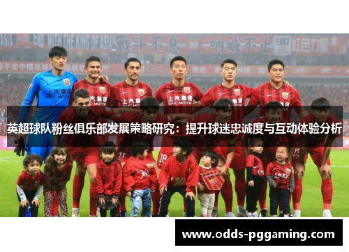 英超球队粉丝俱乐部发展策略研究：提升球迷忠诚度与互动体验分析