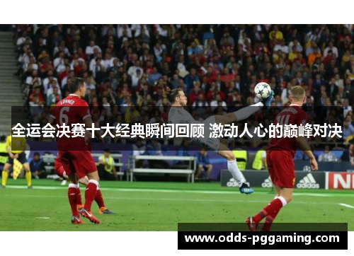全运会决赛十大经典瞬间回顾 激动人心的巅峰对决