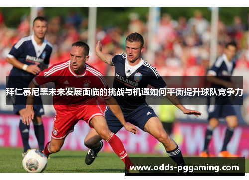 拜仁慕尼黑未来发展面临的挑战与机遇如何平衡提升球队竞争力