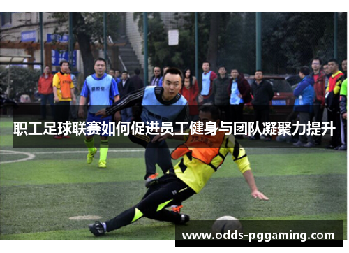 职工足球联赛如何促进员工健身与团队凝聚力提升