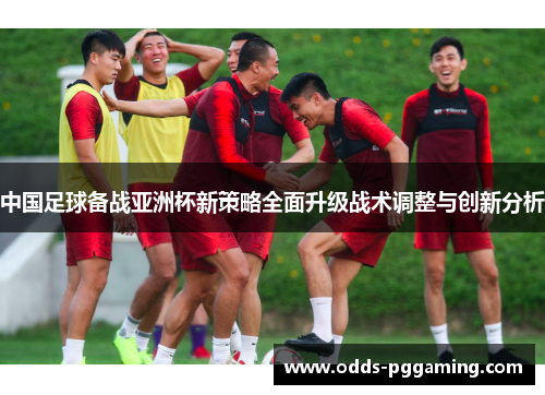 中国足球备战亚洲杯新策略全面升级战术调整与创新分析