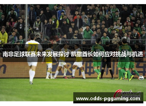南非足球联赛未来发展探讨 凯撒酋长如何应对挑战与机遇