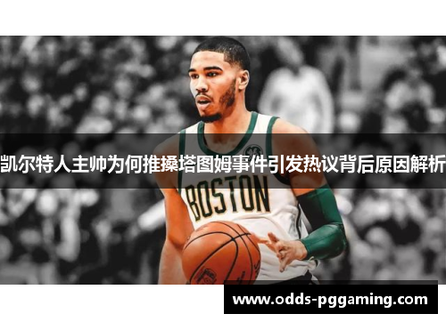 凯尔特人主帅为何推搡塔图姆事件引发热议背后原因解析