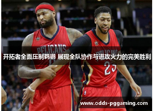 开拓者全面压制鹈鹕 展现全队协作与进攻火力的完美胜利