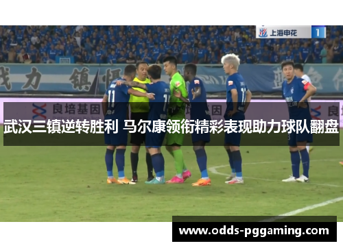 武汉三镇逆转胜利 马尔康领衔精彩表现助力球队翻盘