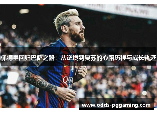 佩德里回归巴萨之路：从逆境到复苏的心路历程与成长轨迹