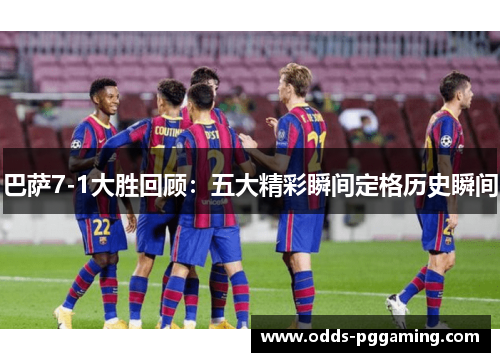 巴萨7-1大胜回顾：五大精彩瞬间定格历史瞬间
