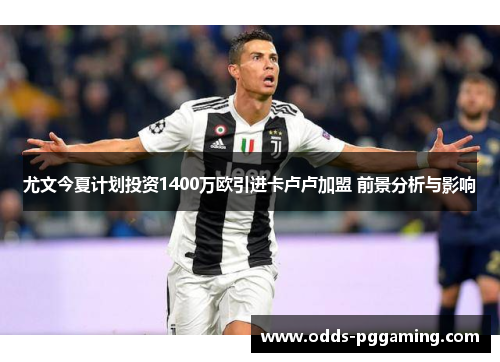 尤文今夏计划投资1400万欧引进卡卢卢加盟 前景分析与影响