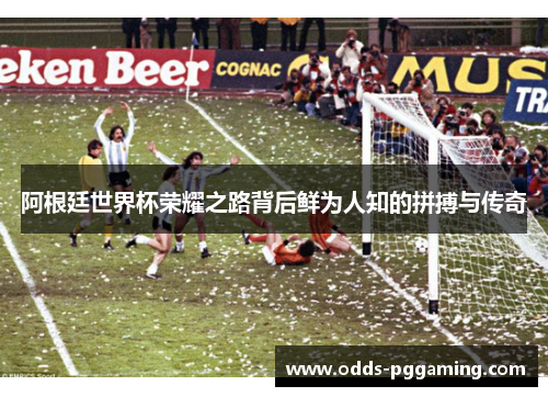 阿根廷世界杯荣耀之路背后鲜为人知的拼搏与传奇