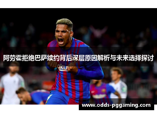 阿劳霍拒绝巴萨续约背后深层原因解析与未来选择探讨