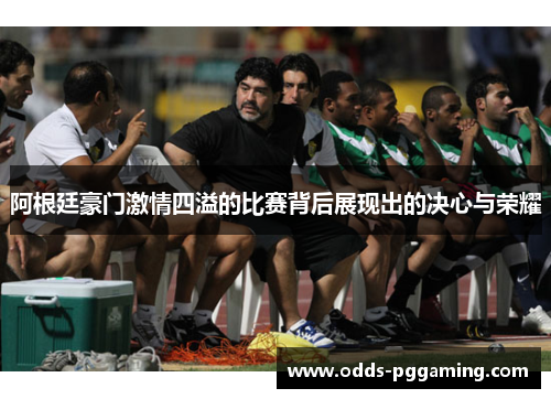 阿根廷豪门激情四溢的比赛背后展现出的决心与荣耀