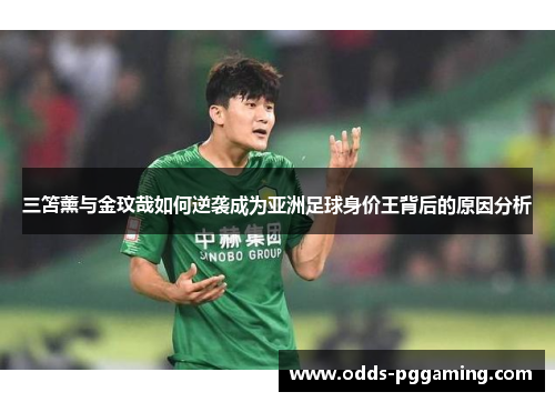三笘薰与金玟哉如何逆袭成为亚洲足球身价王背后的原因分析