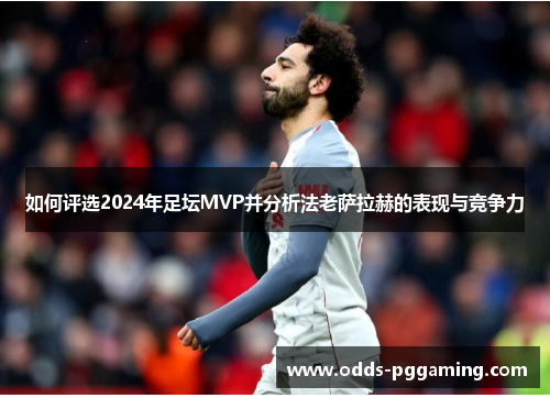 如何评选2024年足坛MVP并分析法老萨拉赫的表现与竞争力