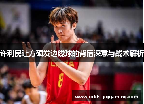 许利民让方硕发边线球的背后深意与战术解析