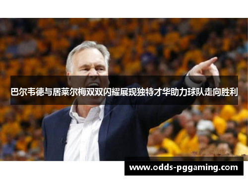 巴尔韦德与居莱尔梅双双闪耀展现独特才华助力球队走向胜利