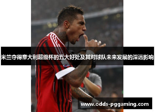 米兰夺得意大利超级杯的五大好处及其对球队未来发展的深远影响