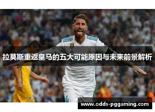 拉莫斯重返皇马的五大可能原因与未来前景解析