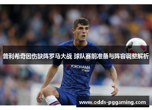 普利希奇因伤缺阵罗马大战 球队赛前准备与阵容调整解析