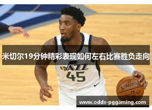 米切尔19分钟精彩表现如何左右比赛胜负走向
