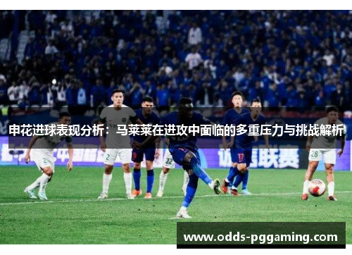 申花进球表现分析：马莱莱在进攻中面临的多重压力与挑战解析