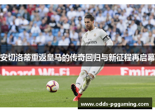 安切洛蒂重返皇马的传奇回归与新征程再启幕
