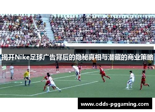 揭开Nike足球广告背后的隐秘真相与潜藏的商业策略