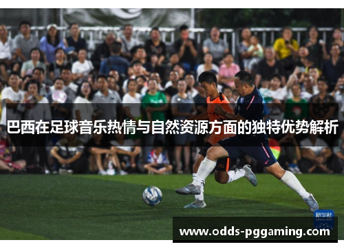 巴西在足球音乐热情与自然资源方面的独特优势解析