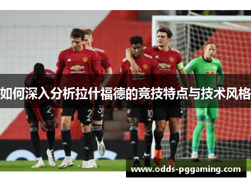 如何深入分析拉什福德的竞技特点与技术风格
