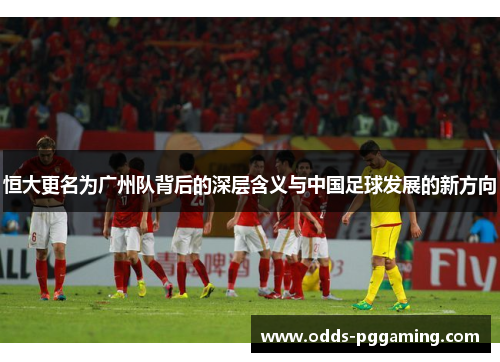 恒大更名为广州队背后的深层含义与中国足球发展的新方向