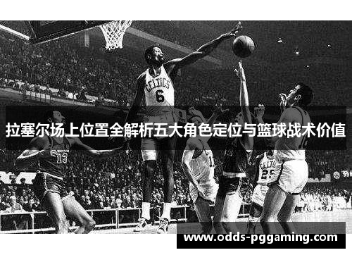 拉塞尔场上位置全解析五大角色定位与篮球战术价值