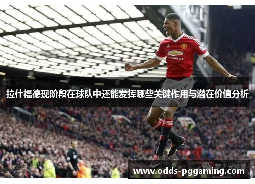 拉什福德现阶段在球队中还能发挥哪些关键作用与潜在价值分析