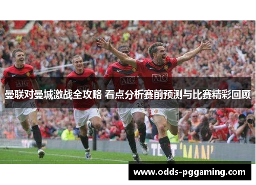 曼联对曼城激战全攻略 看点分析赛前预测与比赛精彩回顾