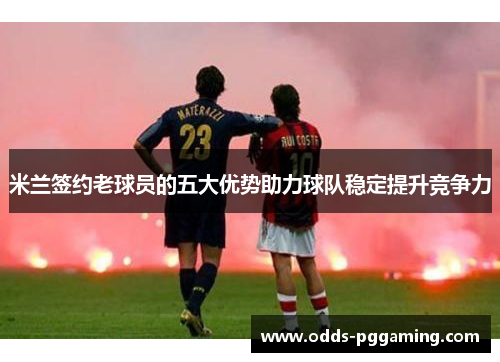 米兰签约老球员的五大优势助力球队稳定提升竞争力