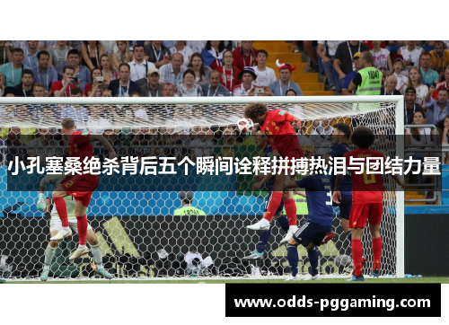 小孔塞桑绝杀背后五个瞬间诠释拼搏热泪与团结力量