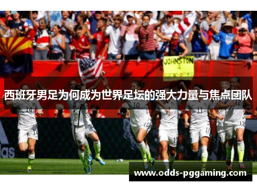 西班牙男足为何成为世界足坛的强大力量与焦点团队