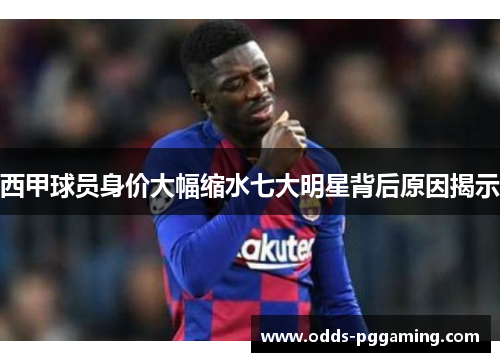 西甲球员身价大幅缩水七大明星背后原因揭示