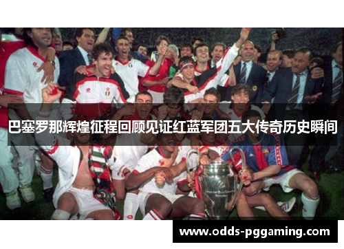 巴塞罗那辉煌征程回顾见证红蓝军团五大传奇历史瞬间 巴塞罗那辉煌征程回顾见证红蓝军团五大传奇历史瞬间