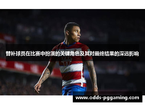 替补球员在比赛中扮演的关键角色及其对最终结果的深远影响 替补球员在比赛中扮演的关键角色及其对最终结果的深远影响