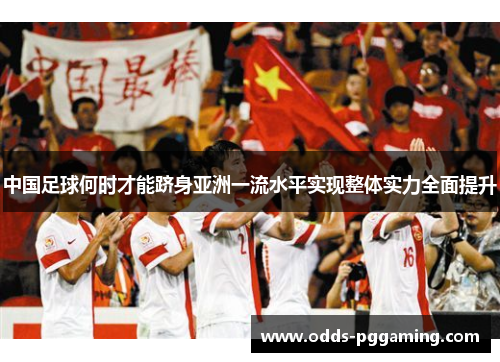中国足球何时才能跻身亚洲一流水平实现整体实力全面提升