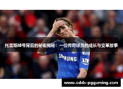 托雷斯绰号背后的秘密揭秘:一位传奇球员的成长与变革故事 托雷斯绰号背后的秘密揭秘:一位传奇球员的成长与变革故事