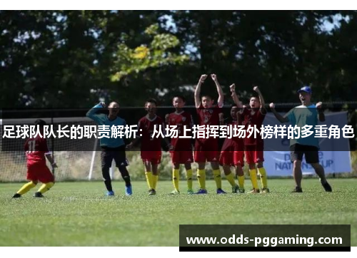 足球队队长的职责解析:从场上指挥到场外榜样的多重角色 足球队队长的职责解析:从场上指挥到场外榜样的多重角色