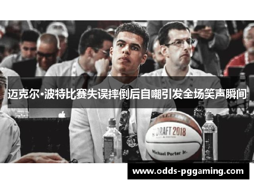 迈克尔·波特比赛失误摔倒后自嘲引发全场笑声瞬间 迈克尔·波特比赛失误摔倒后自嘲引发全场笑声瞬间
